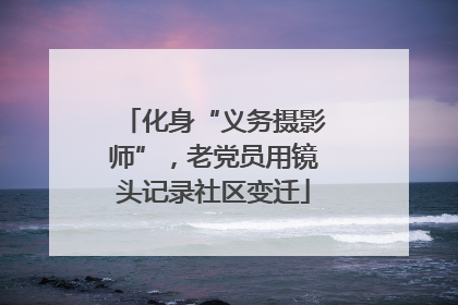 化身“义务摄影师”，老党员用镜头记录社区变迁