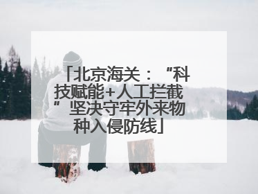 北京海关：“科技赋能+人工拦截”坚决守牢外来物种入侵防线