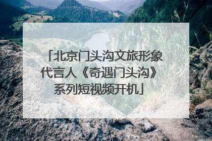 北京门头沟文旅形象代言人《奇遇门头沟》系列短视频开机