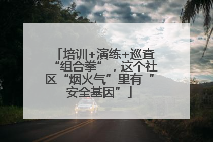 培训+演练+巡查“组合拳”，这个社区“烟火气”里有“安全基因”