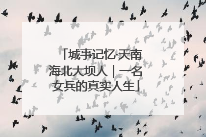 城事记忆·天南海北大坝人｜一名女兵的真实人生