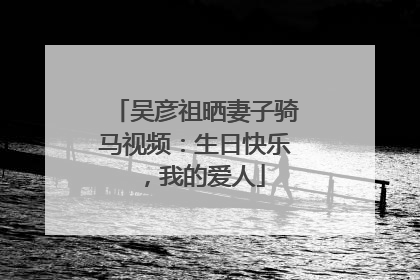 吴彦祖晒妻子骑马视频：生日快乐，我的爱人
