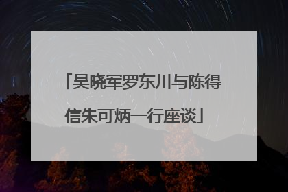 吴晓军罗东川与陈得信朱可炳一行座谈