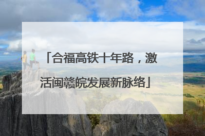 合福高铁十年路，激活闽赣皖发展新脉络