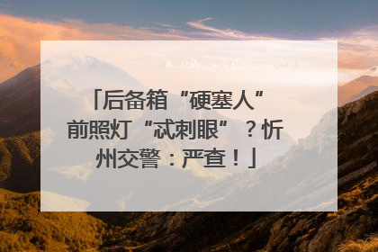 后备箱“硬塞人” 前照灯“忒刺眼”？忻州交警：严查！
