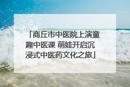 商丘市中医院上演童趣中医课 萌娃开启沉浸式中医药文化之旅