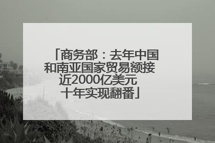 商务部：去年中国和南亚国家贸易额接近2000亿美元 十年实现翻番