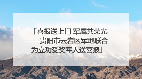 喜报送上门 军属共荣光——贵阳市云岩区军地联合为立功受奖军人送喜报
