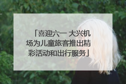 喜迎六一 大兴机场为儿童旅客推出精彩活动和出行服务