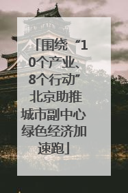 围绕“10个产业、8个行动” 北京助推城市副中心绿色经济加速跑