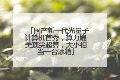 国产新一代光量子计算机首秀，算力媲美顶尖超算，大小相当一台冰箱