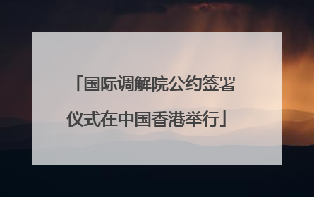 国际调解院公约签署仪式在中国香港举行