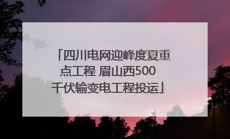 四川电网迎峰度夏重点工程 眉山西500千伏输变电工程投运