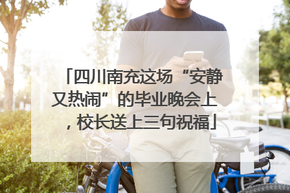 四川南充这场“安静又热闹”的毕业晚会上，校长送上三句祝福