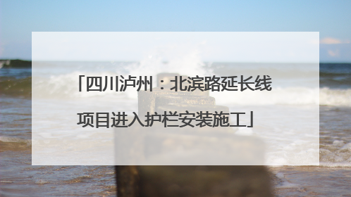 四川泸州：北滨路延长线项目进入护栏安装施工