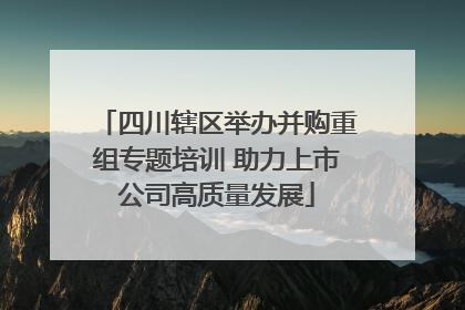 四川辖区举办并购重组专题培训 助力上市公司高质量发展