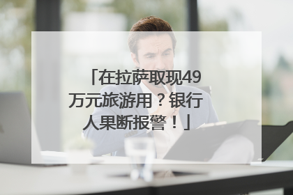 在拉萨取现49万元旅游用？银行人果断报警！