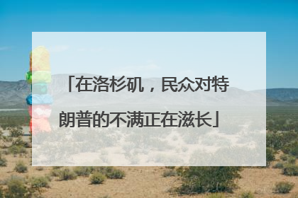 在洛杉矶，民众对特朗普的不满正在滋长