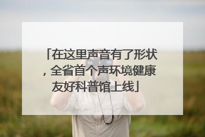 在这里声音有了形状，全省首个声环境健康友好科普馆上线