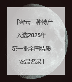 密云三种特产入选2025年第一批全国特质农品名录