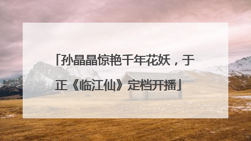 孙晶晶惊艳千年花妖，于正《临江仙》定档开播