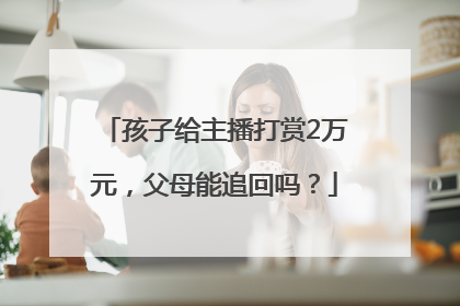 孩子给主播打赏2万元，父母能追回吗？