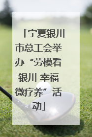 宁夏银川市总工会举办“劳模看银川 幸福微疗养”活动