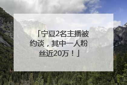 宁夏2名主播被约谈，其中一人粉丝近20万！