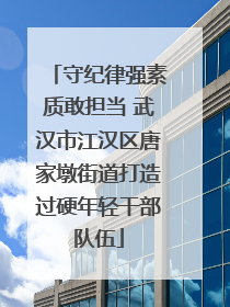 守纪律强素质敢担当 武汉市江汉区唐家墩街道打造过硬年轻干部队伍