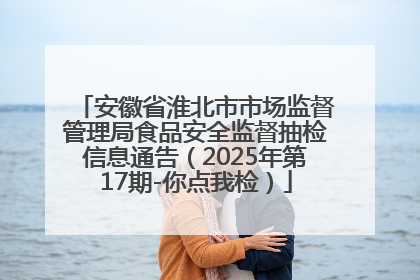 安徽省淮北市市场监督管理局食品安全监督抽检信息通告（2025年第17期-你点我检）