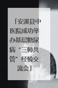安溪县中医院成功举办基层糖尿病“三师共管”经验交流会