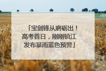 宝剑锋从磨砺出！高考首日，刚刚镇江发布暴雨蓝色预警