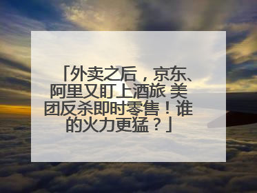 外卖之后，京东、阿里又盯上酒旅 美团反杀即时零售！谁的火力更猛？