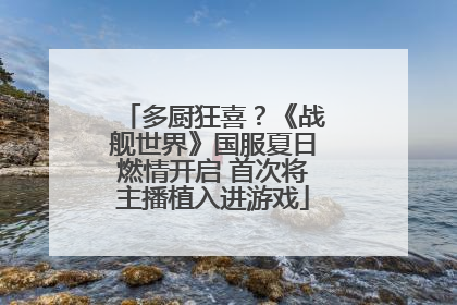 多厨狂喜？《战舰世界》国服夏日燃情开启 首次将主播植入进游戏