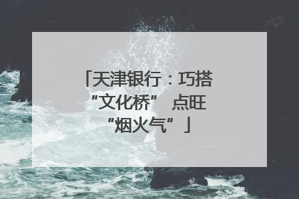 天津银行：巧搭“文化桥” 点旺“烟火气”