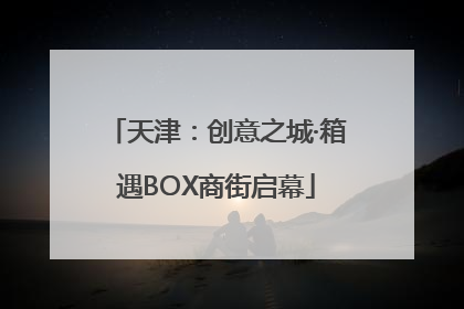 天津：创意之城·箱遇BOX商街启幕