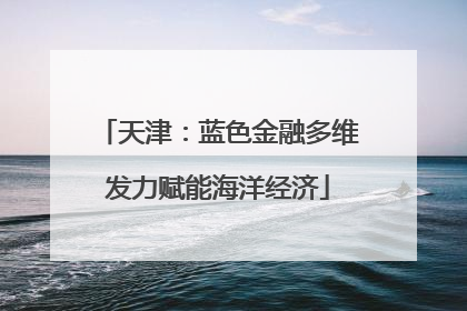 天津：蓝色金融多维发力赋能海洋经济