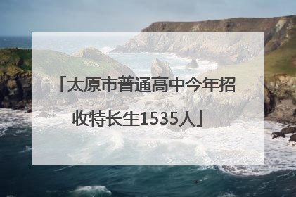 太原市普通高中今年招收特长生1535人