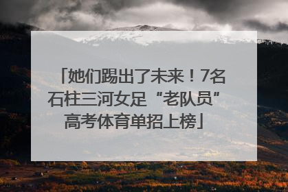 她们踢出了未来！7名石柱三河女足“老队员”高考体育单招上榜