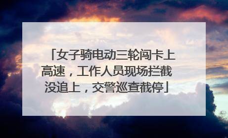 女子骑电动三轮闯卡上高速，工作人员现场拦截没追上，交警巡查截停