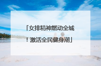 女排精神燃动全城！激活全民健身潮