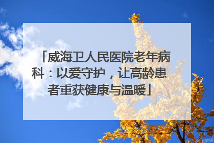 威海卫人民医院老年病科：以爱守护，让高龄患者重获健康与温暖