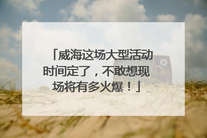 威海这场大型活动时间定了，不敢想现场将有多火爆！