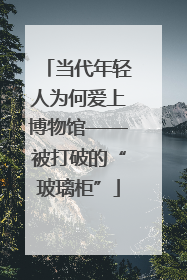 当代年轻人为何爱上博物馆——被打破的“玻璃柜”