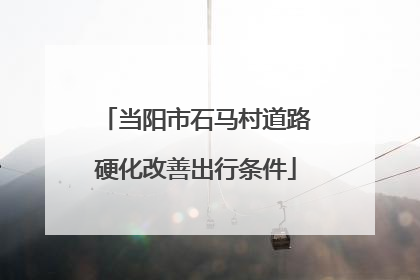 当阳市石马村道路硬化改善出行条件
