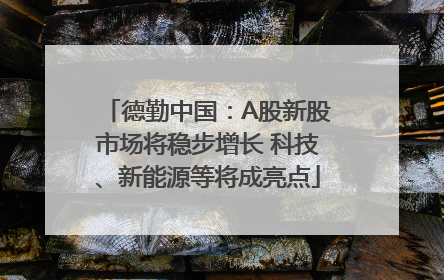德勤中国：A股新股市场将稳步增长 科技、新能源等将成亮点