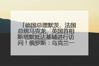 德国总理默茨、法国总统马克龙、英国首相斯塔默抵达基辅进行访问！俄罗斯：乌克兰一直在回避谈判