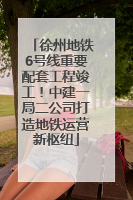 徐州地铁6号线重要配套工程竣工！中建一局二公司打造地铁运营新枢纽
