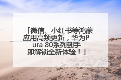 微信、小红书等鸿蒙应用高频更新，华为Pura 80系列到手即解锁全新体验！