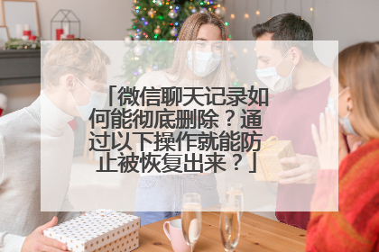 微信聊天记录如何能彻底删除？通过以下操作就能防止被恢复出来？